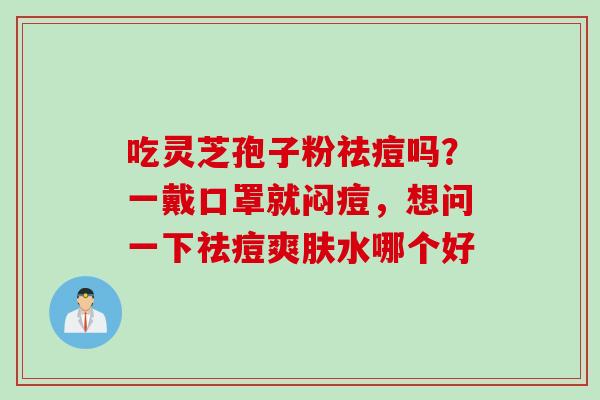 吃灵芝孢子粉祛痘吗？一戴口罩就闷痘，想问一下祛痘爽肤水哪个好