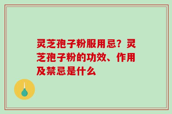 灵芝孢子粉服用忌？灵芝孢子粉的功效、作用及禁忌是什么