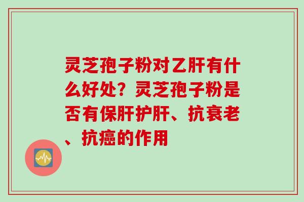 灵芝孢子粉对乙肝有什么好处？灵芝孢子粉是否有保肝护肝、抗衰老、抗癌的作用