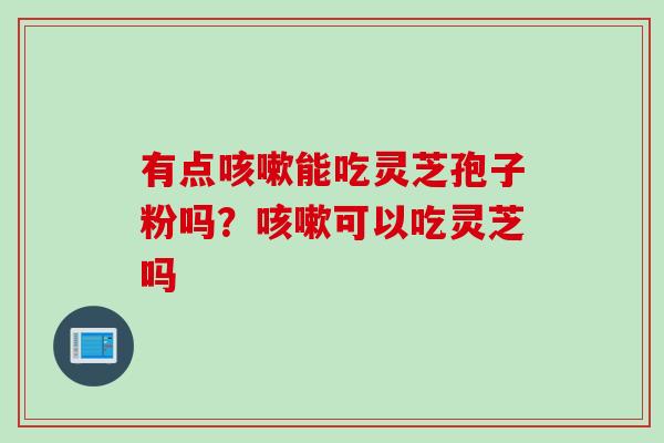 有点咳嗽能吃灵芝孢子粉吗？咳嗽可以吃灵芝吗
