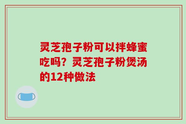 灵芝孢子粉可以拌蜂蜜吃吗？灵芝孢子粉煲汤的12种做法