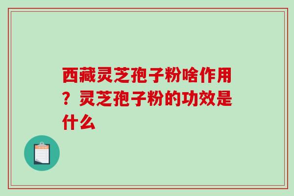 西藏灵芝孢子粉啥作用？灵芝孢子粉的功效是什么