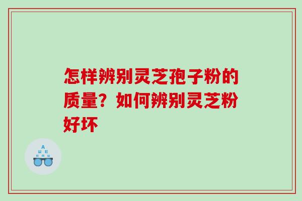 怎样辨别灵芝孢子粉的质量？如何辨别灵芝粉好坏