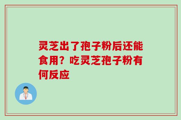 灵芝出了孢子粉后还能食用？吃灵芝孢子粉有何反应