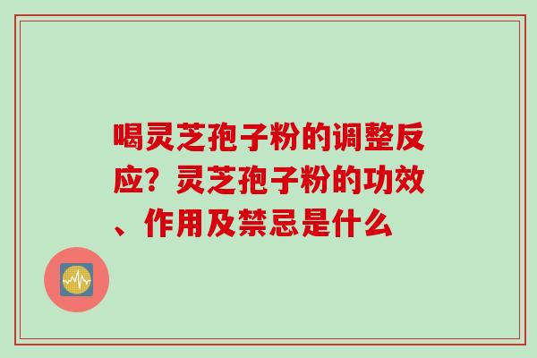 喝灵芝孢子粉的调整反应？灵芝孢子粉的功效、作用及禁忌是什么