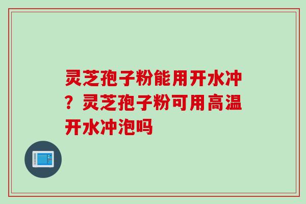 灵芝孢子粉能用开水冲？灵芝孢子粉可用高温开水冲泡吗