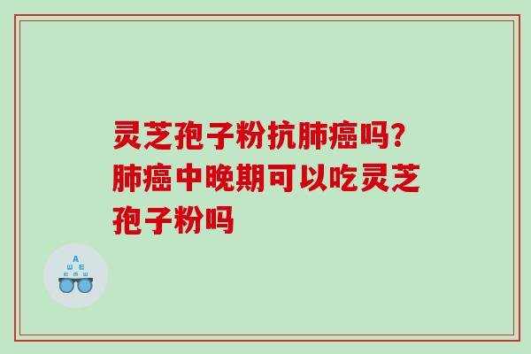 灵芝孢子粉抗肺癌吗？肺癌中晚期可以吃灵芝孢子粉吗