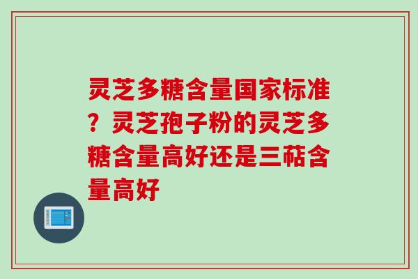 灵芝多糖含量国家标准？灵芝孢子粉的灵芝多糖含量高好还是三萜含量高好