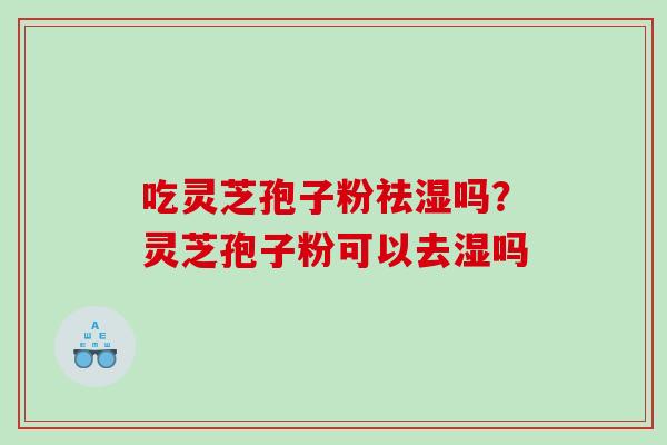 吃灵芝孢子粉祛湿吗？灵芝孢子粉可以去湿吗