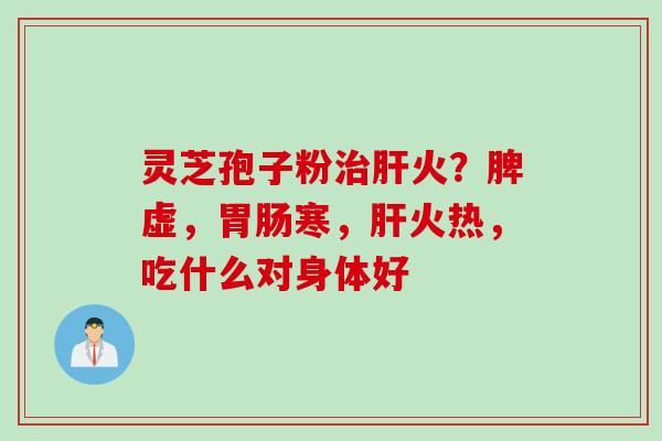 灵芝孢子粉治肝火？脾虚，胃肠寒，肝火热，吃什么对身体好