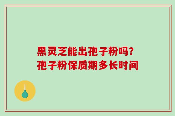 黑灵芝能出孢子粉吗？孢子粉保质期多长时间