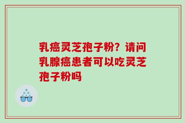 乳癌灵芝孢子粉？请问乳腺癌患者可以吃灵芝孢子粉吗