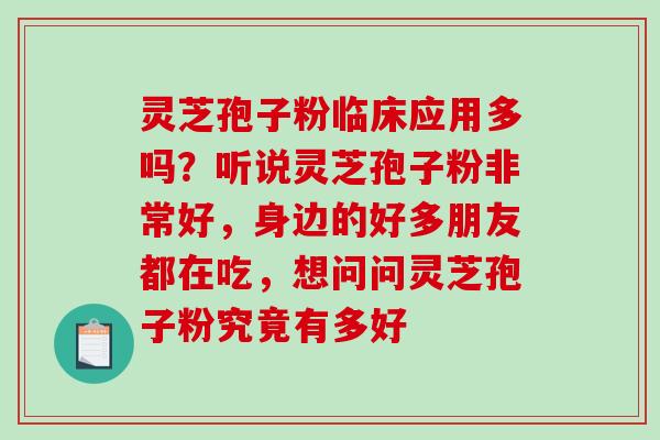 灵芝孢子粉临床应用多吗？听说灵芝孢子粉非常好，身边的好多朋友都在吃，想问问灵芝孢子粉究竟有多好