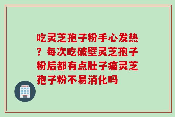 吃灵芝孢子粉手心发热？每次吃破壁灵芝孢子粉后都有点肚子痛灵芝孢子粉不易消化吗