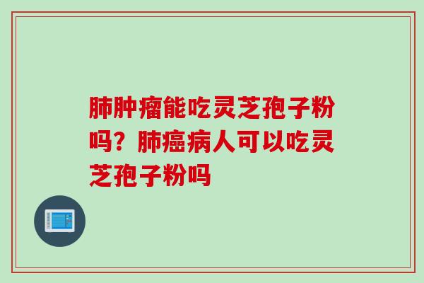 肺肿瘤能吃灵芝孢子粉吗？肺癌病人可以吃灵芝孢子粉吗