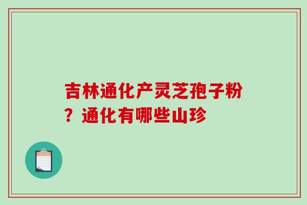 吉林通化产灵芝孢子粉？通化有哪些山珍