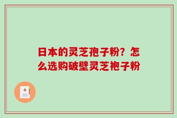 日本的灵芝孢子粉？怎么选购破壁灵芝袍子粉