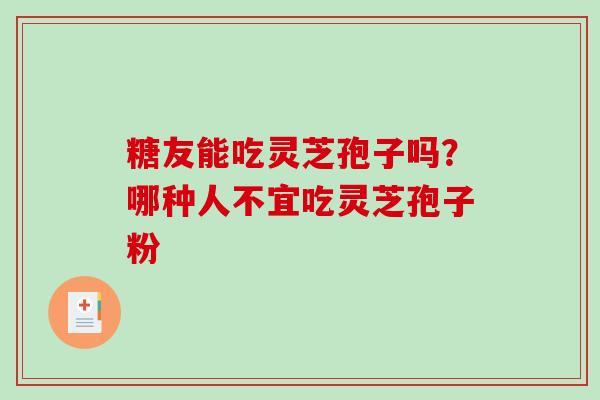 糖友能吃灵芝孢子吗？哪种人不宜吃灵芝孢子粉
