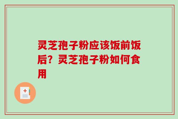 灵芝孢子粉应该饭前饭后？灵芝孢子粉如何食用