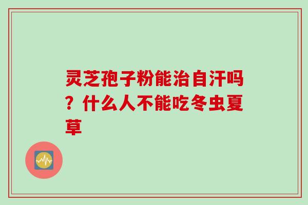 灵芝孢子粉能治自汗吗？什么人不能吃冬虫夏草