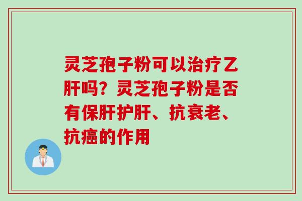 灵芝孢子粉可以治疗乙肝吗？灵芝孢子粉是否有保肝护肝、抗衰老、抗癌的作用