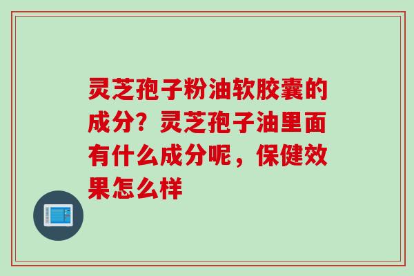 灵芝孢子粉油软胶囊的成分？灵芝孢子油里面有什么成分呢，保健效果怎么样