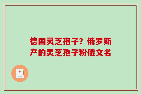 德国灵芝孢子？俄罗斯产的灵芝孢子粉俄文名
