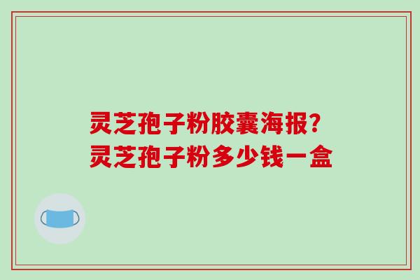 灵芝孢子粉胶囊海报？灵芝孢子粉多少钱一盒