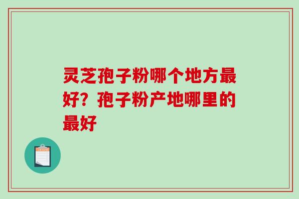 灵芝孢子粉哪个地方最好？孢子粉产地哪里的最好