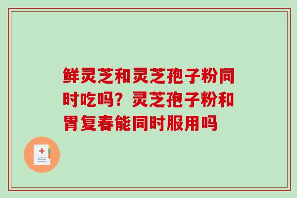 鲜灵芝和灵芝孢子粉同时吃吗？灵芝孢子粉和胃复春能同时服用吗