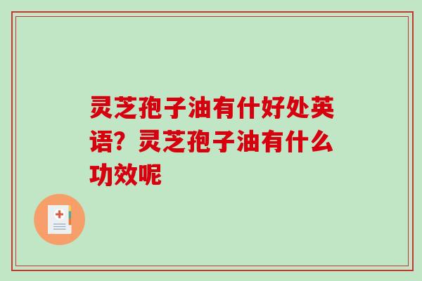 灵芝孢子油有什好处英语？灵芝孢子油有什么功效呢