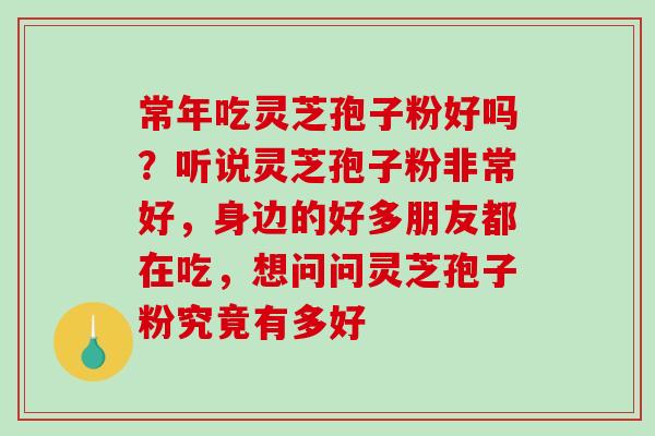 常年吃灵芝孢子粉好吗？听说灵芝孢子粉非常好，身边的好多朋友都在吃，想问问灵芝孢子粉究竟有多好