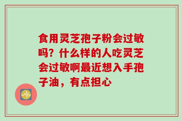 食用灵芝孢子粉会过敏吗？什么样的人吃灵芝会过敏啊最近想入手孢子油，有点担心
