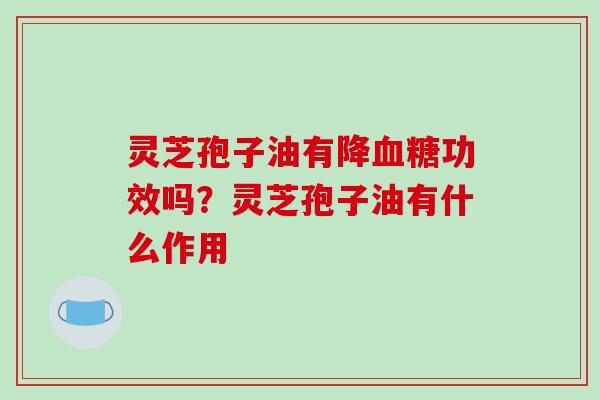 灵芝孢子油有降血糖功效吗？灵芝孢子油有什么作用