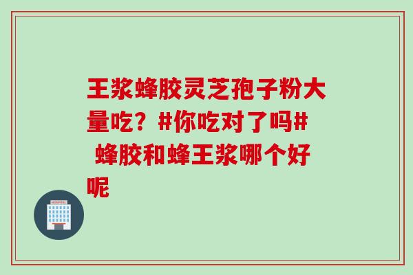 王浆蜂胶灵芝孢子粉大量吃？#你吃对了吗# 蜂胶和蜂王浆哪个好呢