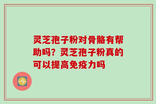 灵芝孢子粉对骨骼有帮助吗？灵芝孢子粉真的可以提高免疫力吗
