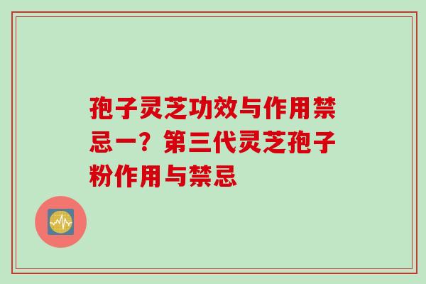 孢子灵芝功效与作用禁忌一？第三代灵芝孢子粉作用与禁忌