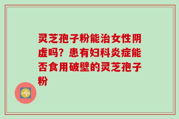 灵芝孢子粉能治女性阴虚吗？患有妇科炎症能否食用破壁的灵芝孢子粉
