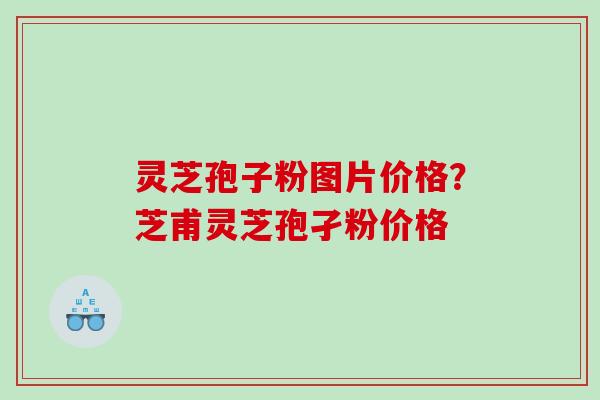 灵芝孢子粉图片价格？芝甫灵芝孢孑粉价格