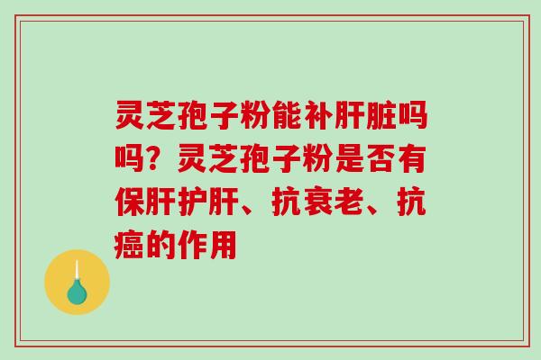 灵芝孢子粉能补肝脏吗吗？灵芝孢子粉是否有保肝护肝、抗衰老、抗癌的作用