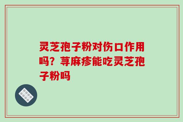 灵芝孢子粉对伤口作用吗？荨麻疹能吃灵芝孢子粉吗