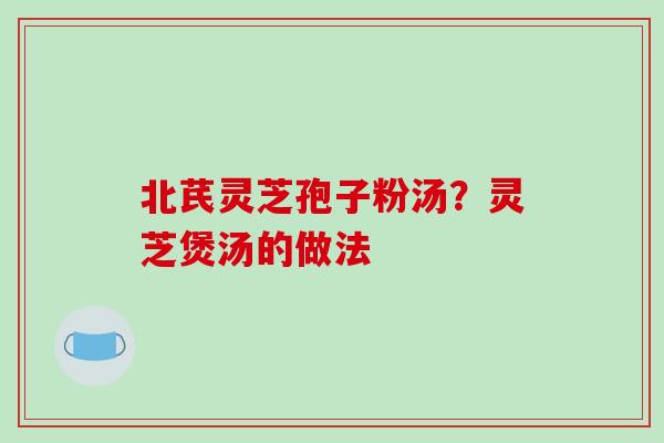 北芪灵芝孢子粉汤？灵芝煲汤的做法