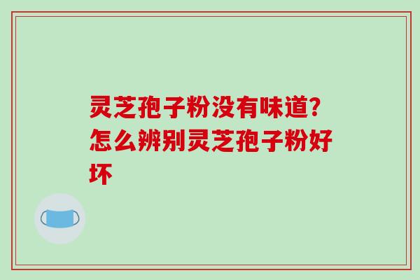 灵芝孢子粉没有味道？怎么辨别灵芝孢子粉好坏