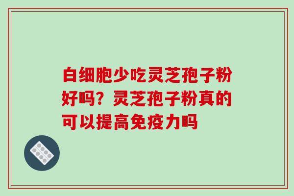 白细胞少吃灵芝孢子粉好吗？灵芝孢子粉真的可以提高免疫力吗