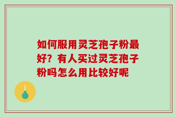 如何服用灵芝孢子粉最好？有人买过灵芝孢子粉吗怎么用比较好呢