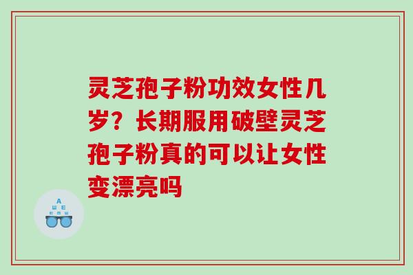 灵芝孢子粉功效女性几岁？长期服用破壁灵芝孢子粉真的可以让女性变漂亮吗