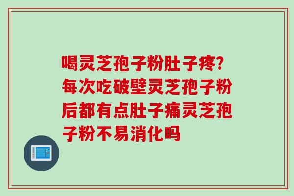 喝灵芝孢子粉肚子疼？每次吃破壁灵芝孢子粉后都有点肚子痛灵芝孢子粉不易消化吗