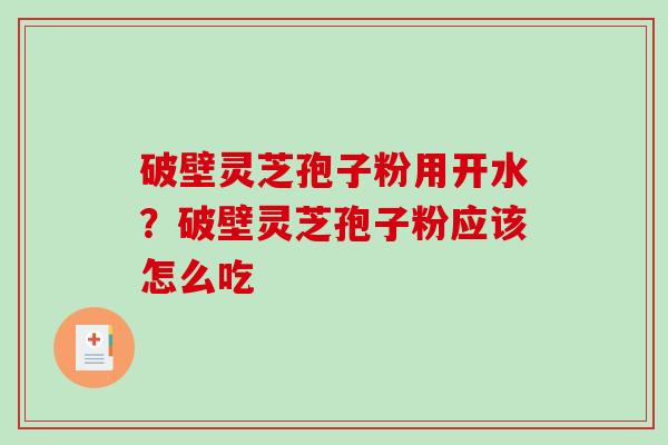 破壁灵芝孢子粉用开水？破壁灵芝孢子粉应该怎么吃