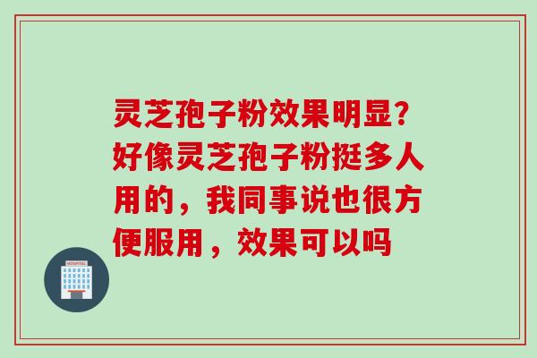 灵芝孢子粉效果明显？好像灵芝孢子粉挺多人用的，我同事说也很方便服用，效果可以吗