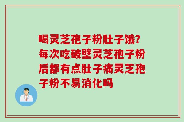 喝灵芝孢子粉肚子饿？每次吃破壁灵芝孢子粉后都有点肚子痛灵芝孢子粉不易消化吗